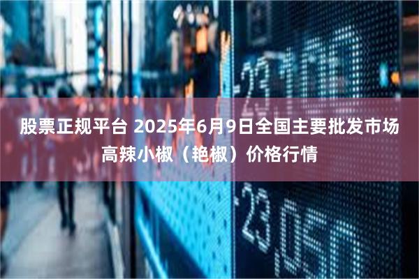 股票正规平台 2025年6月9日全国主要批发市场高辣小椒（艳椒）价格行情