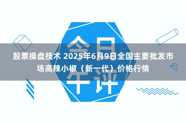 股票操盘技术 2025年6月9日全国主要批发市场高辣小椒（新一代）价格行情