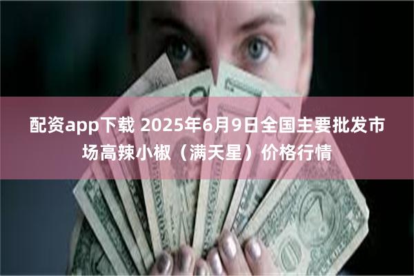 配资app下载 2025年6月9日全国主要批发市场高辣小椒（满天星）价格行情