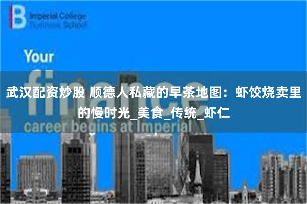 武汉配资炒股 顺德人私藏的早茶地图：虾饺烧卖里的慢时光_美食_传统_虾仁