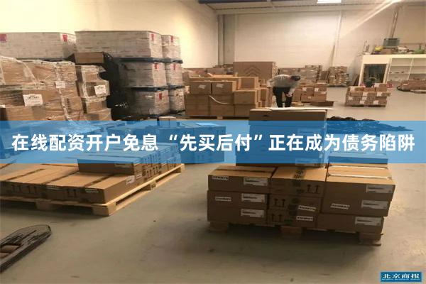 在线配资开户免息 “先买后付”正在成为债务陷阱