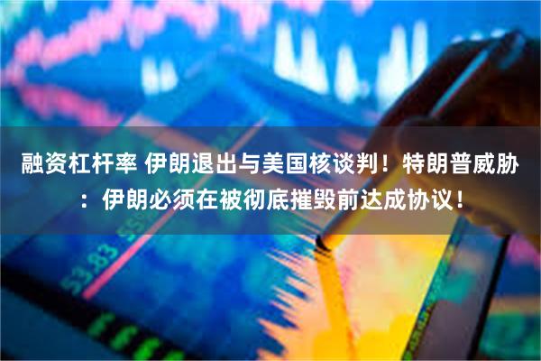 融资杠杆率 伊朗退出与美国核谈判！特朗普威胁：伊朗必须在被彻底摧毁前达成协议！