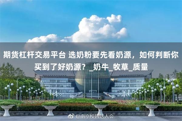 期货杠杆交易平台 选奶粉要先看奶源，如何判断你买到了好奶源？_奶牛_牧草_质量