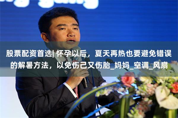 股票配资首选| 怀孕以后，夏天再热也要避免错误的解暑方法，以免伤己又伤胎_妈妈_空调_风扇