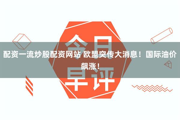 配资一流炒股配资网站 欧盟突传大消息！国际油价飙涨！