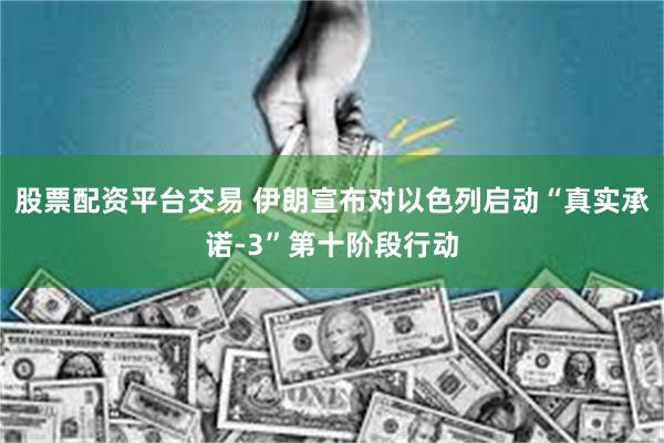 股票配资平台交易 伊朗宣布对以色列启动“真实承诺-3”第十阶段行动
