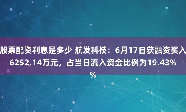 股票配资利息是多少 航发科技：6月17日获融资买入6252.14万元，占当日流入资金比例为19.43%