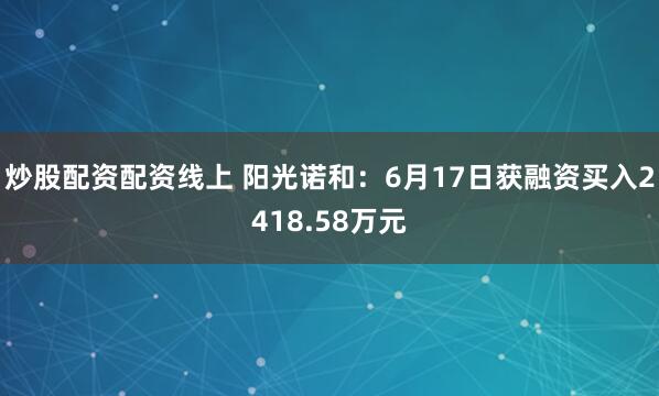 炒股配资配资线上 阳光诺和：6月17日获融资买入2418.58万元
