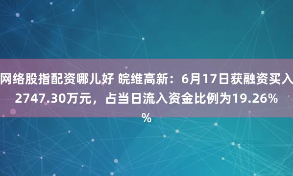 网络股指配资哪儿好 皖维高新：6月17日获融资买入2747.30万元，占当日流入资金比例为19.26%