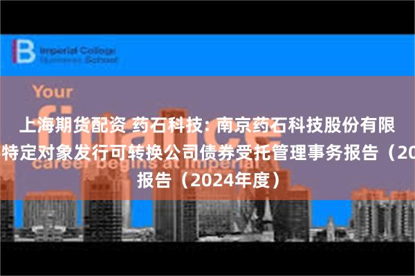 上海期货配资 药石科技: 南京药石科技股份有限公司向不特定对象发行可转换公司债券受托管理事务报告(2024年度)