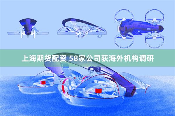 上海期货配资 58家公司获海外机构调研