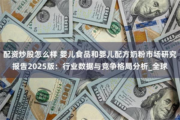 配资炒股怎么样 婴儿食品和婴儿配方奶粉市场研究报告2025版：行业数据与竞争格局分析_全球