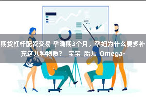 期货杠杆配资交易 孕晚期3个月，孕妇为什么要多补充这八种物质？_宝宝_胎儿_Omega-
