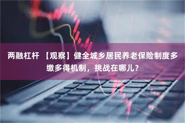 两融杠杆 【观察】健全城乡居民养老保险制度多缴多得机制，挑战在哪儿？