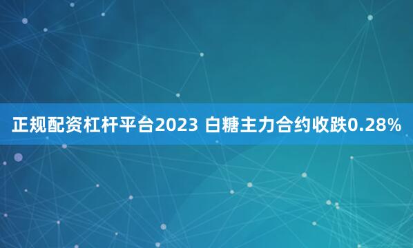 正规配资杠杆平台2023 白糖主力合约收跌0.28%