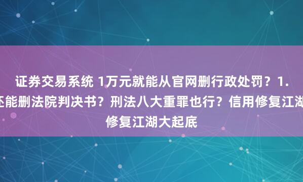 证券交易系统 1万元就能从官网删行政处罚？1.5万元还能删法院判决书？刑法八大重罪也行？信用修复江湖大起底