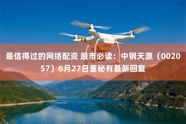 最信得过的网络配资 股市必读：中钢天源（002057）6月27日董秘有最新回复