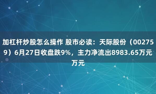 加杠杆炒股怎么操作 股市必读：天际股份（002759）6月27日收盘跌9%，主力净流出8983.65万元