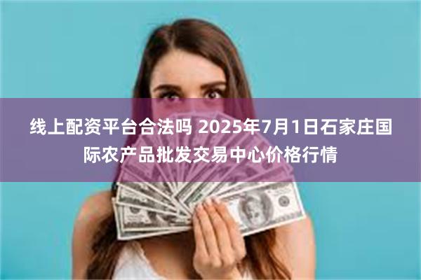 线上配资平台合法吗 2025年7月1日石家庄国际农产品批发交易中心价格行情