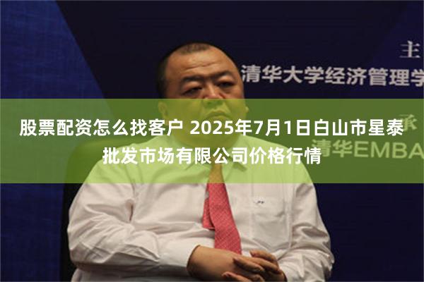 股票配资怎么找客户 2025年7月1日白山市星泰批发市场有限公司价格行情