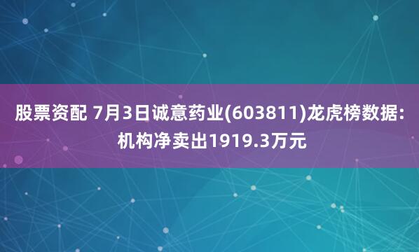 股票资配 7月3日诚意药业(603811)龙虎榜数据: 机构净卖出1919.3万元