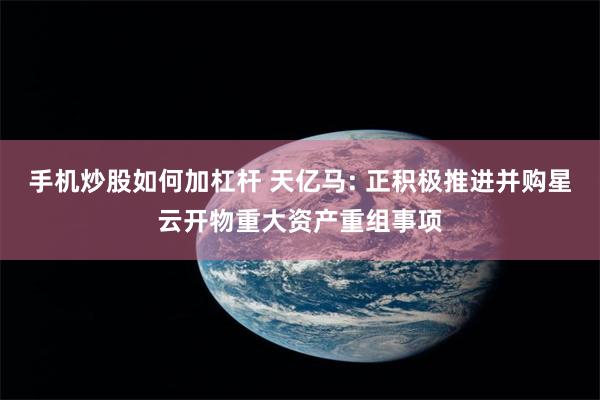 手机炒股如何加杠杆 天亿马: 正积极推进并购星云开物重大资产重组事项