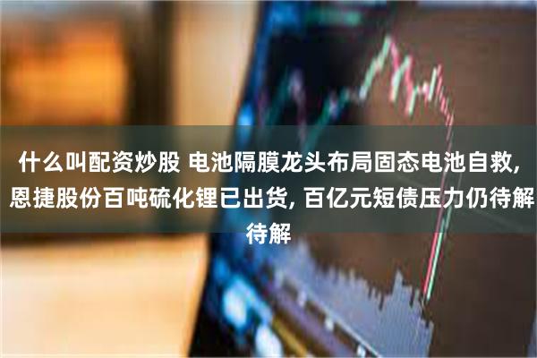 什么叫配资炒股 电池隔膜龙头布局固态电池自救, 恩捷股份百吨硫化锂已出货, 百亿元短债压力仍待解