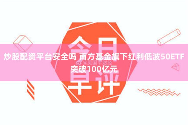 炒股配资平台安全吗 南方基金旗下红利低波50ETF突破100亿元